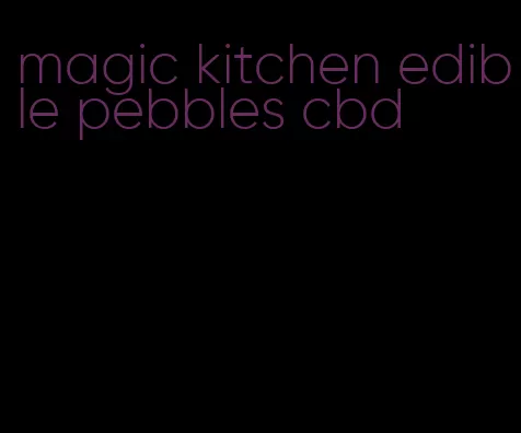 magic kitchen edible pebbles cbd