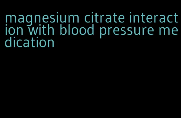 magnesium citrate interaction with blood pressure medication