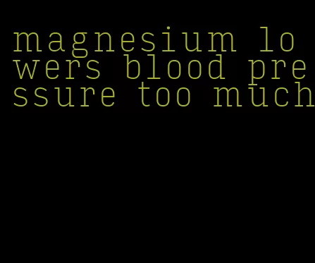 magnesium lowers blood pressure too much