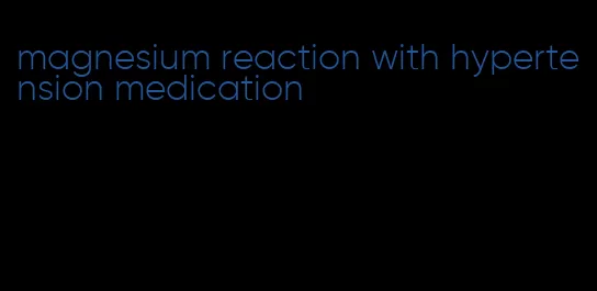 magnesium reaction with hypertension medication