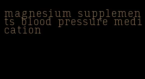 magnesium supplements blood pressure medication