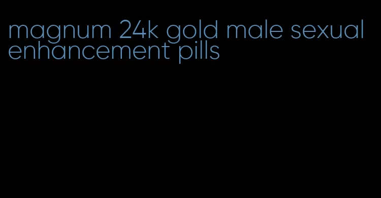 magnum 24k gold male sexual enhancement pills