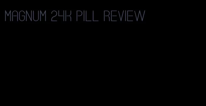 magnum 24k pill review