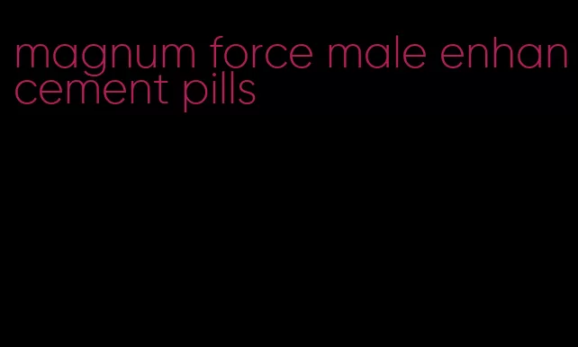 magnum force male enhancement pills