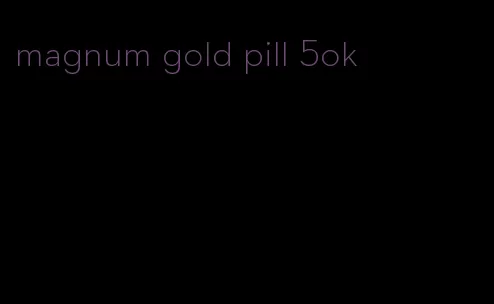 magnum gold pill 5ok