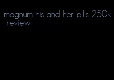 magnum his and her pills 250k review