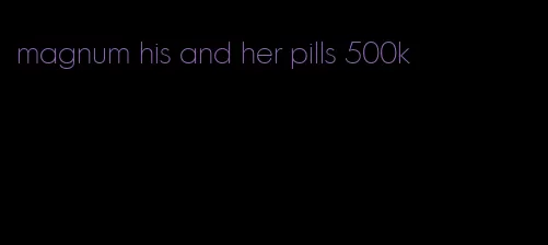 magnum his and her pills 500k