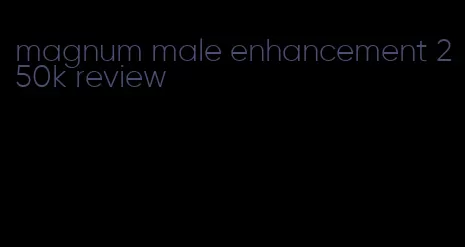 magnum male enhancement 250k review