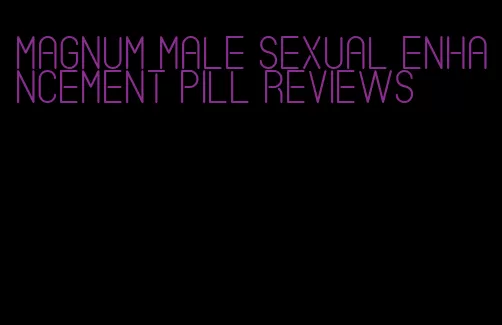 magnum male sexual enhancement pill reviews