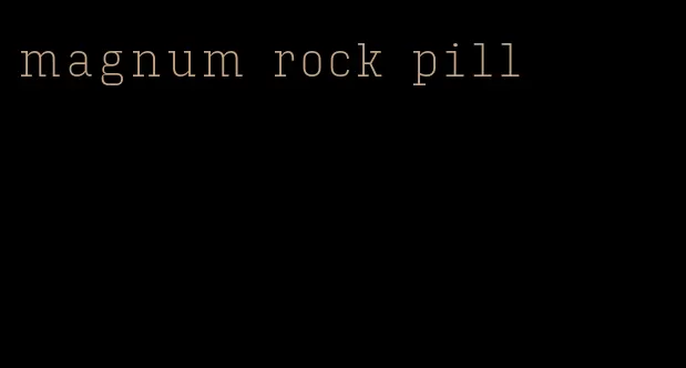 magnum rock pill