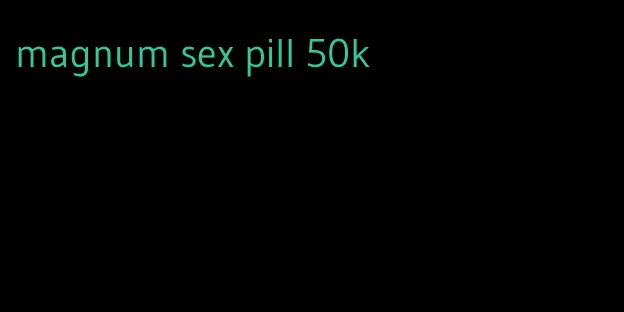 magnum sex pill 50k