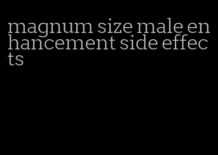 magnum size male enhancement side effects