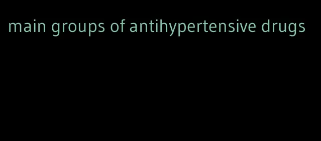 main groups of antihypertensive drugs