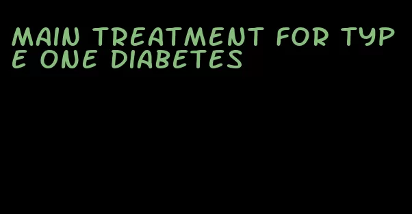 main treatment for type one diabetes