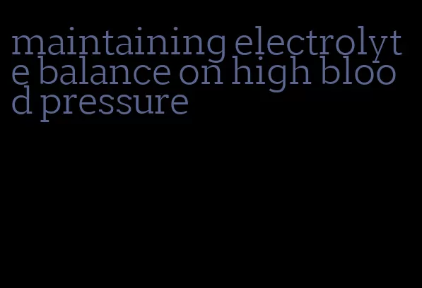 maintaining electrolyte balance on high blood pressure