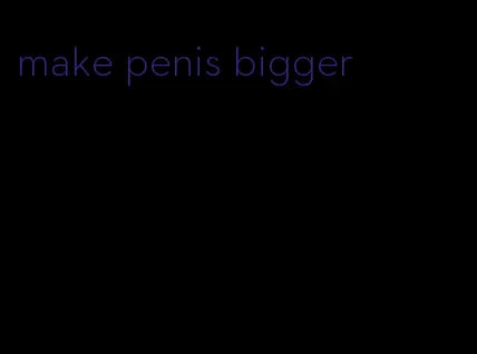 make penis bigger