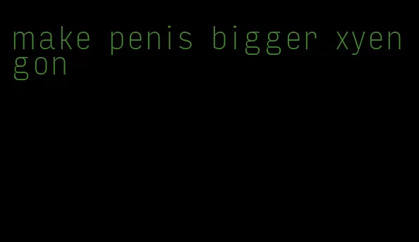 make penis bigger xyengon