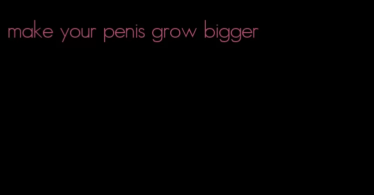 make your penis grow bigger