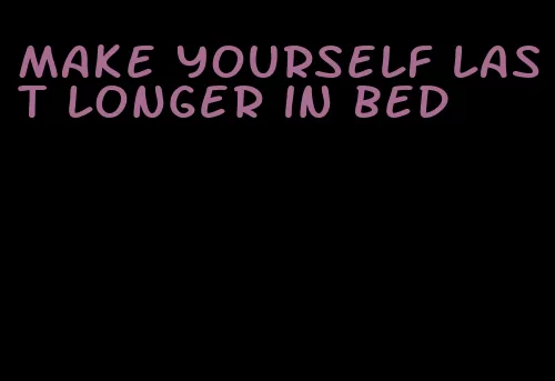 make yourself last longer in bed