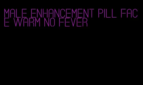 male enhancement pill face warm no fever