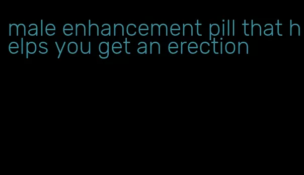 male enhancement pill that helps you get an erection