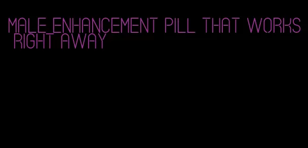 male enhancement pill that works right away