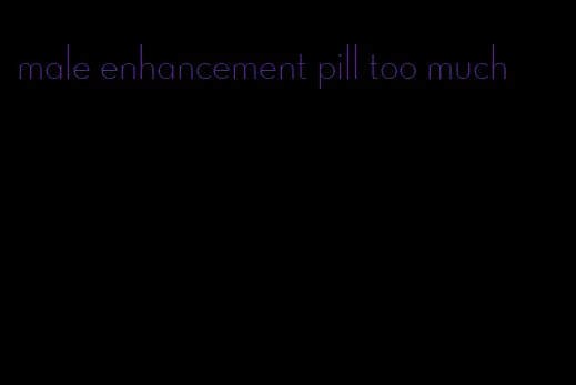 male enhancement pill too much