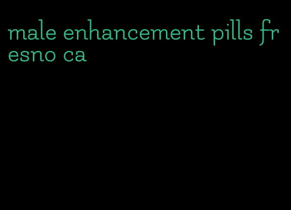 male enhancement pills fresno ca