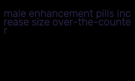 male enhancement pills increase size over-the-counter