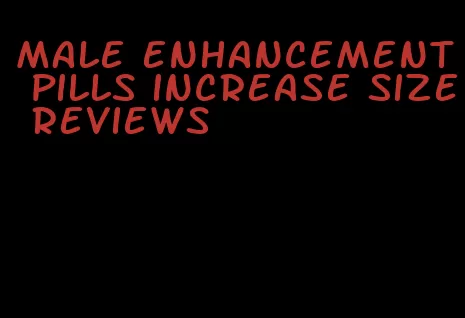 male enhancement pills increase size reviews