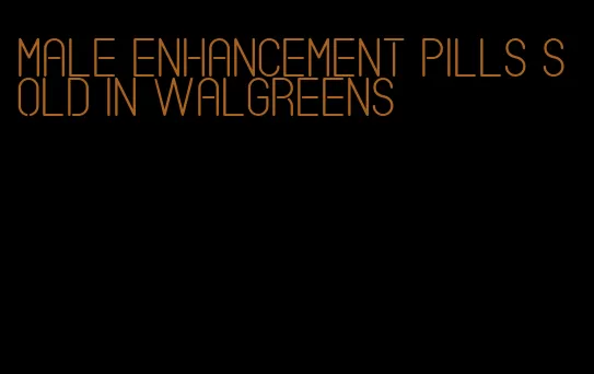 male enhancement pills sold in walgreens