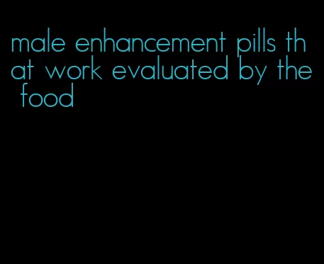 male enhancement pills that work evaluated by the food