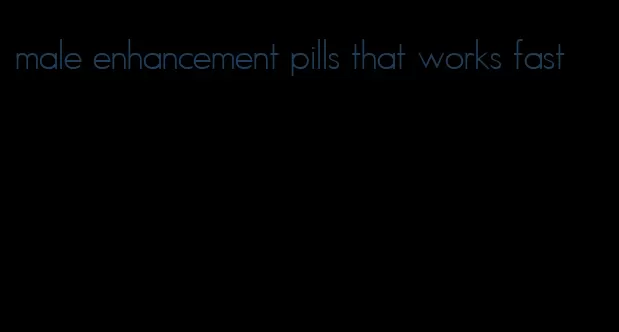 male enhancement pills that works fast