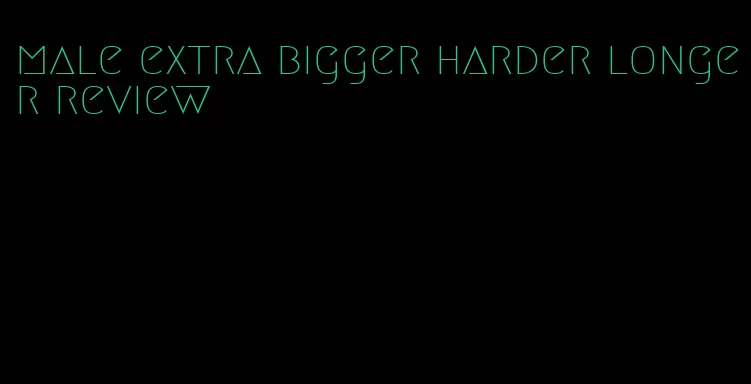 male extra bigger harder longer review