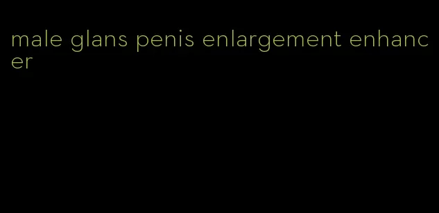 male glans penis enlargement enhancer