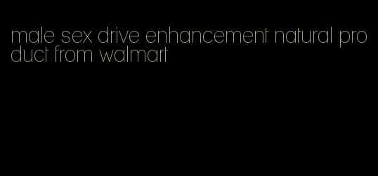 male sex drive enhancement natural product from walmart