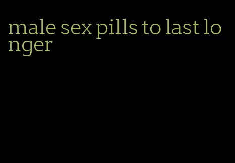 male sex pills to last longer