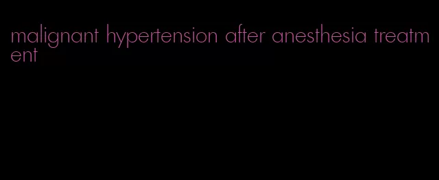 malignant hypertension after anesthesia treatment