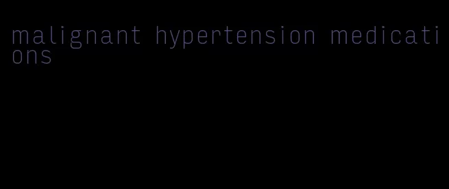 malignant hypertension medications