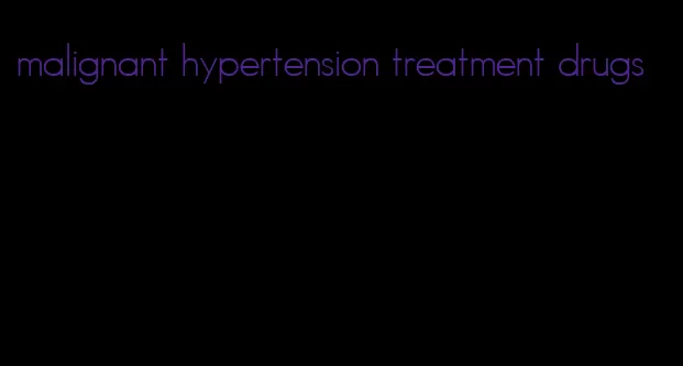 malignant hypertension treatment drugs