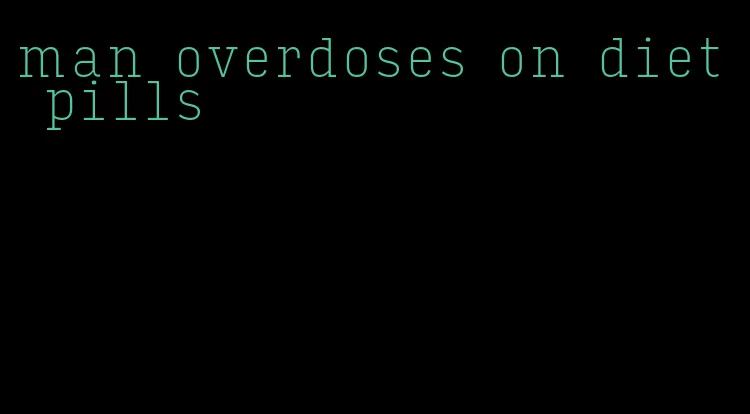 man overdoses on diet pills