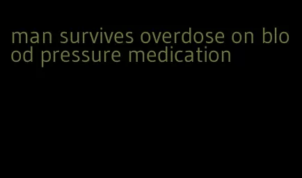 man survives overdose on blood pressure medication