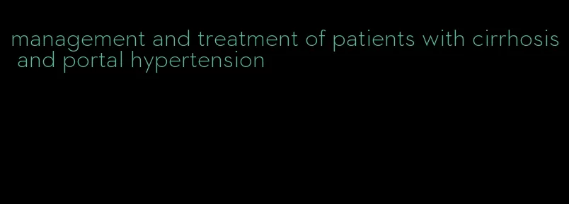 management and treatment of patients with cirrhosis and portal hypertension