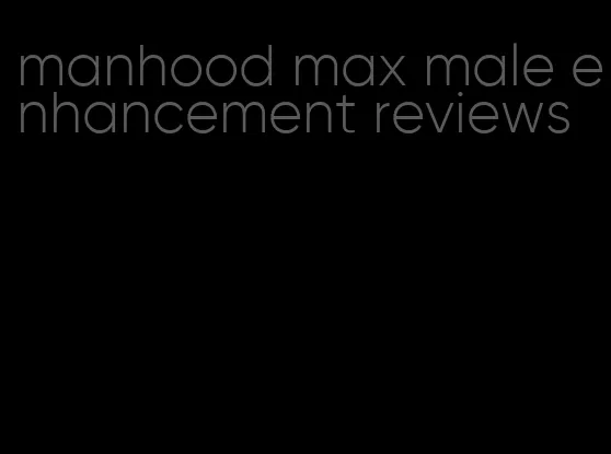 manhood max male enhancement reviews