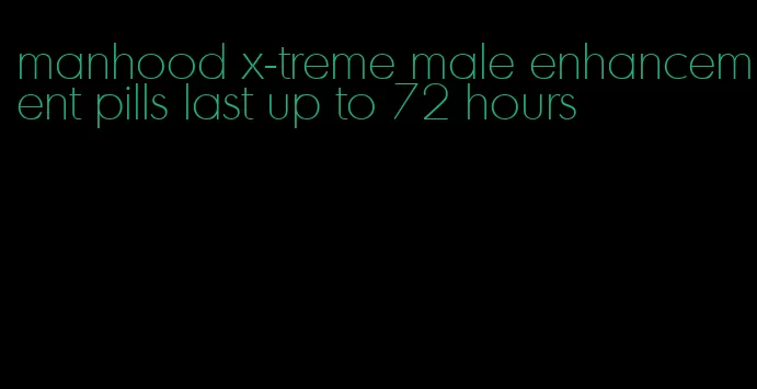 manhood x-treme male enhancement pills last up to 72 hours