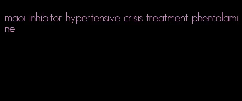 maoi inhibitor hypertensive crisis treatment phentolamine