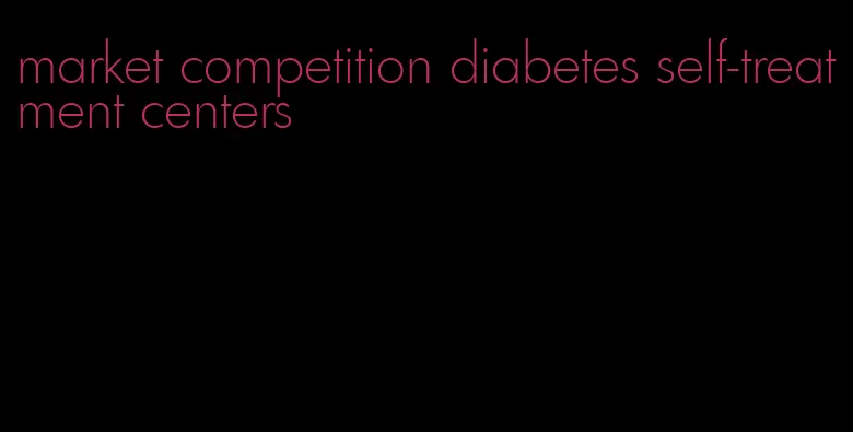 market competition diabetes self-treatment centers