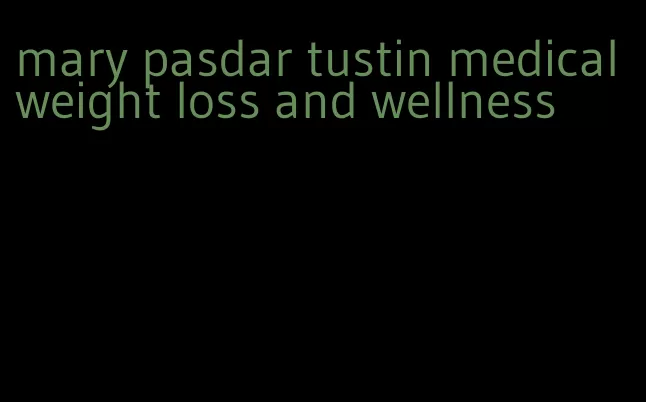 mary pasdar tustin medical weight loss and wellness