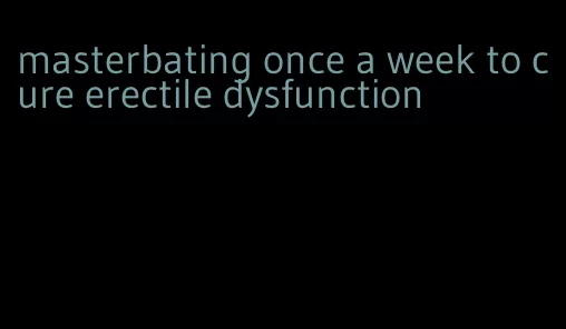 masterbating once a week to cure erectile dysfunction