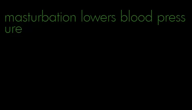 masturbation lowers blood pressure